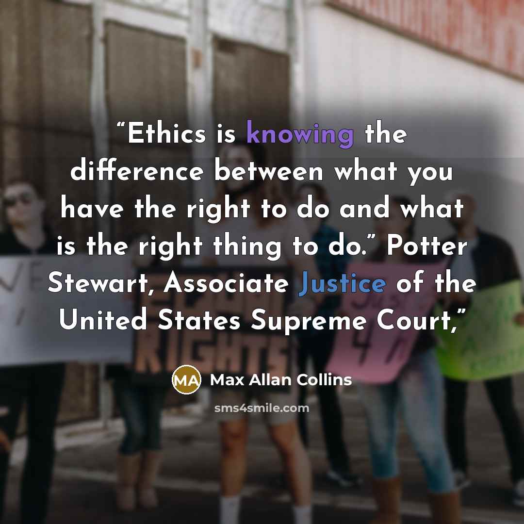 “Ethics is knowing the difference between what you have the right to do and what is the right thing to do.” Potter Stewart, Associate Justice of the United States Supreme Court,” quote by Max Allan Collins