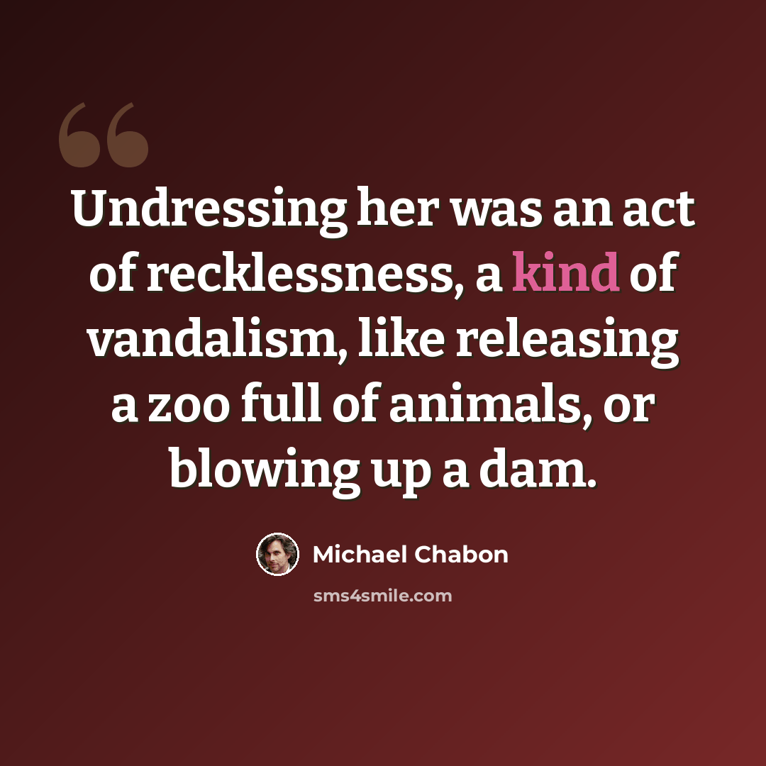 “Undressing her was an act of recklessness, a kind of vandalism, like releasing a zoo full of animals, or blowing up a dam.” quote by Michael Chabon