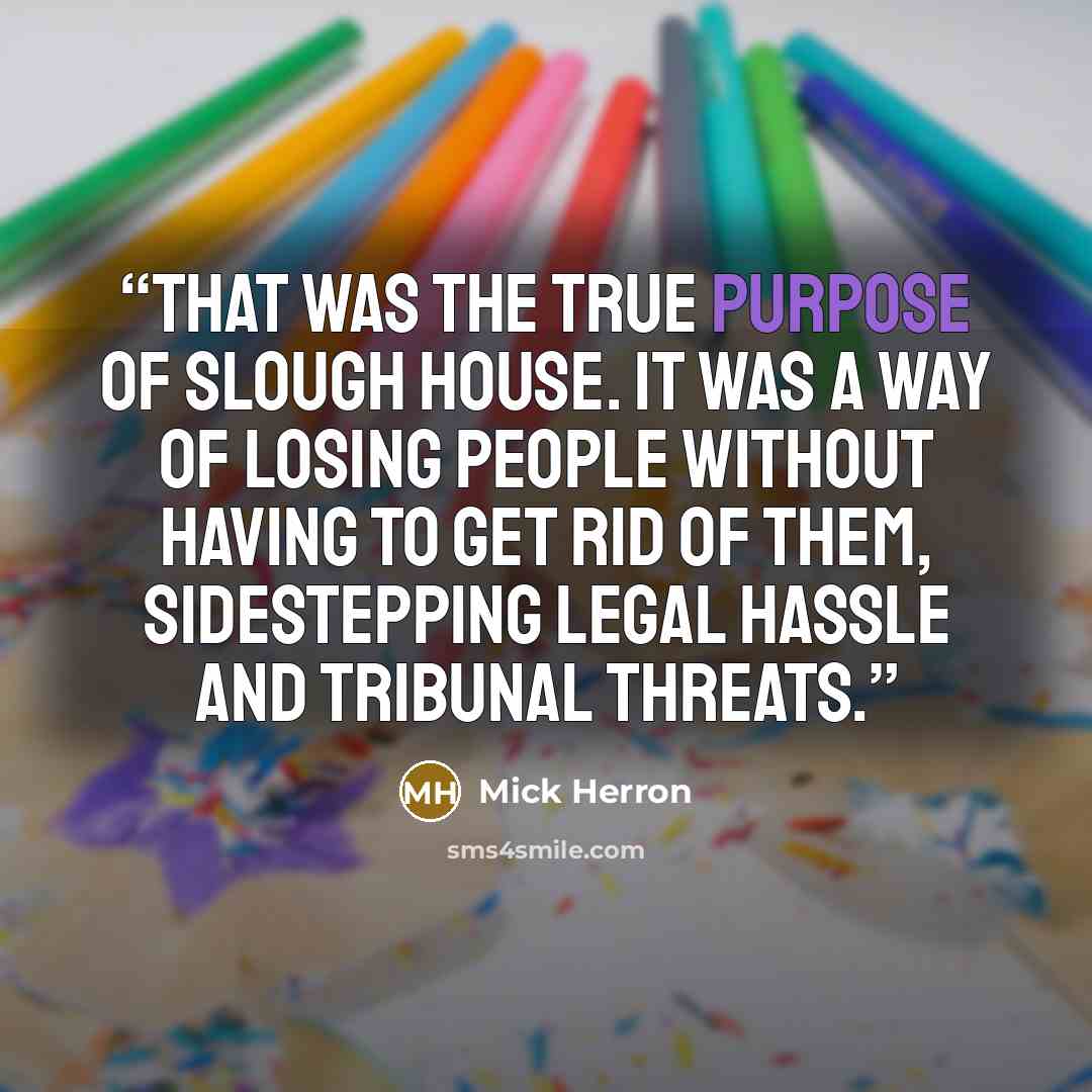 “That was the true purpose of Slough House. It was a way of losing people without having to get rid of them, sidestepping legal hassle and tribunal threats.” quote by Mick Herron