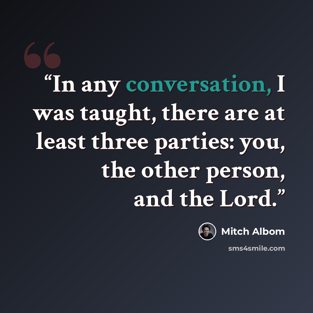 “In any conversation, I was taught, there are at least three parties: you, the other person, and the Lord.” quote by Mitch Albom