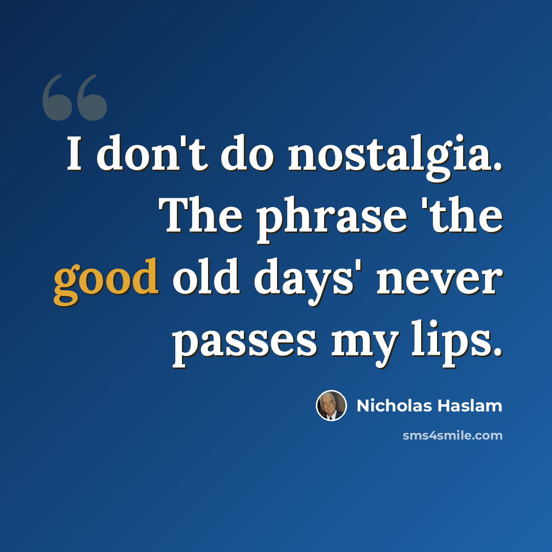 “I don't do nostalgia. The phrase 'the good old days' never passes my lips.” quote by Nicholas Haslam