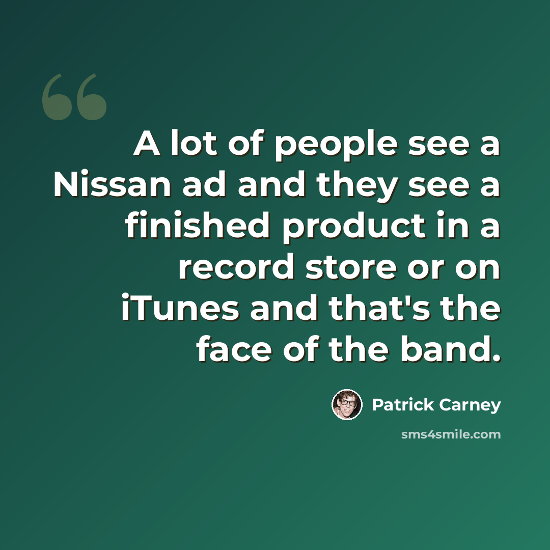 “A lot of people see a Nissan ad and they see a finished product in a record store or on iTunes and that's the face of the band.” quote by Patrick Carney