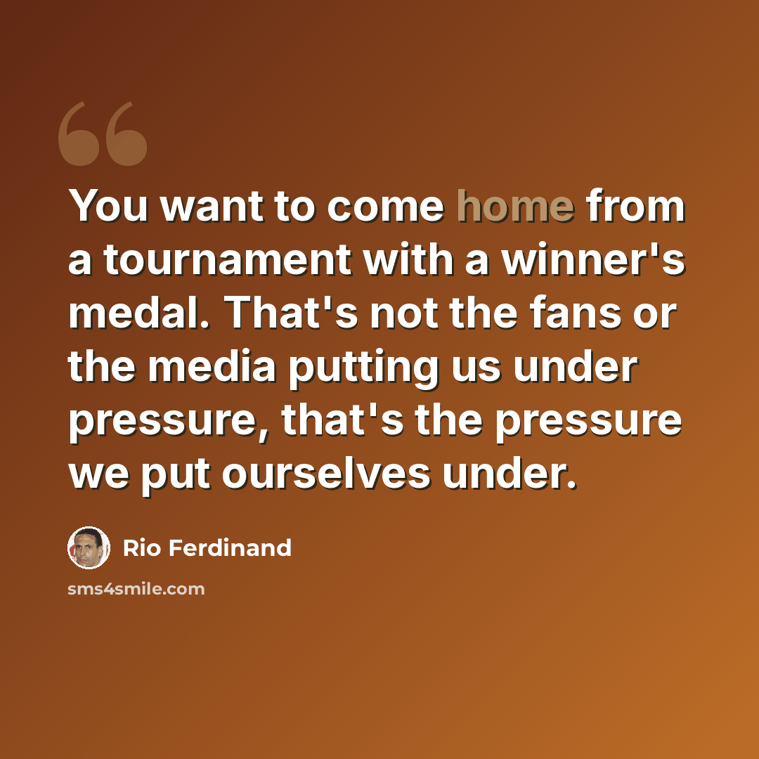 “You want to come home from a tournament with a winner's medal. That's not the fans or the media putting us under pressure, that's the pressure we put ourselves under.” quote by Rio Ferdinand