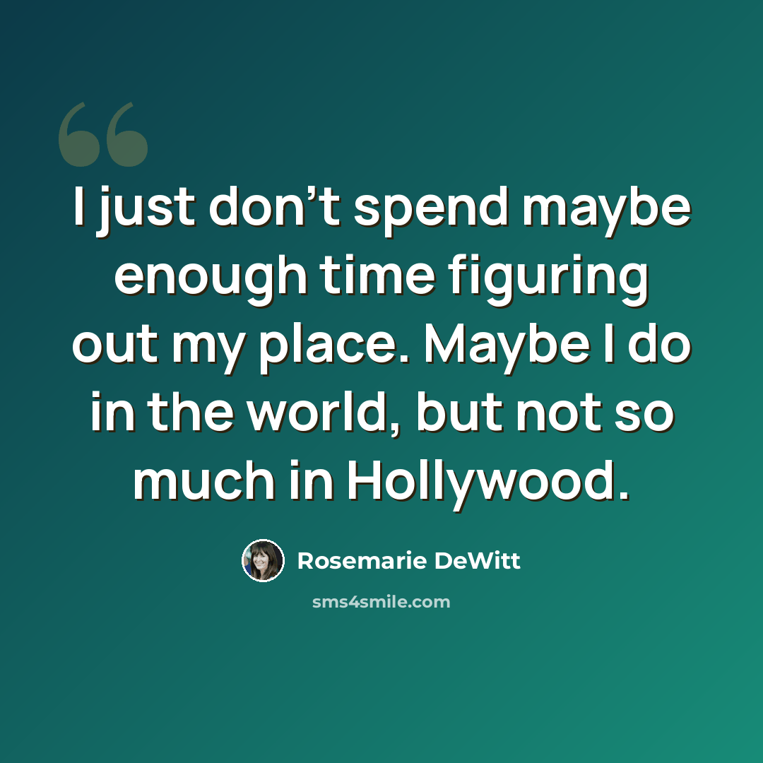 “I just don't spend maybe enough time figuring out my place. Maybe I do in the world, but not so much in Hollywood.” quote by Rosemarie DeWitt