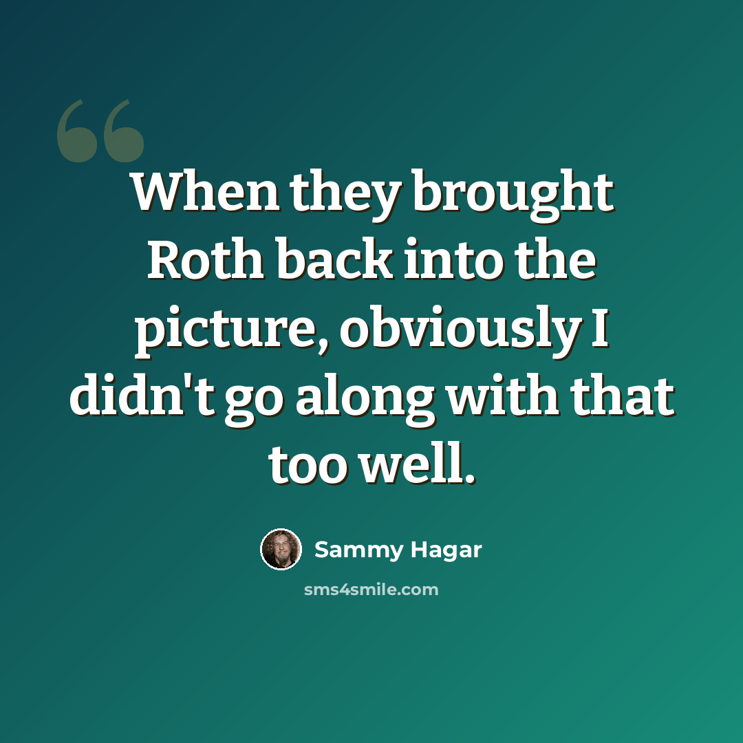 “When they brought Roth back into the picture, obviously I didn't go along with that too well.” quote by Sammy Hagar