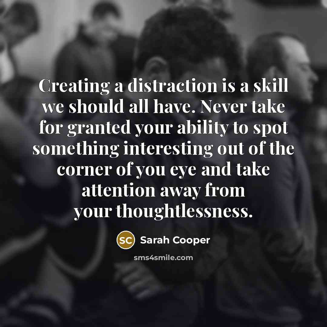 “Creating a distraction is a skill we should all have. Never take for granted your ability to spot something interesting out of the corner of you eye and take attention away from your thoughtlessness.” quote by Sarah Cooper