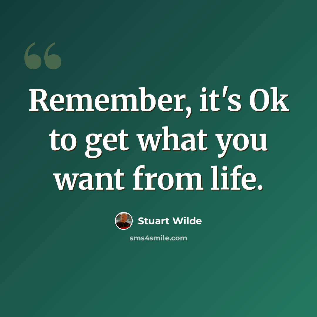 “Remember, it's Ok to get what you want from life.” quote by Stuart Wilde