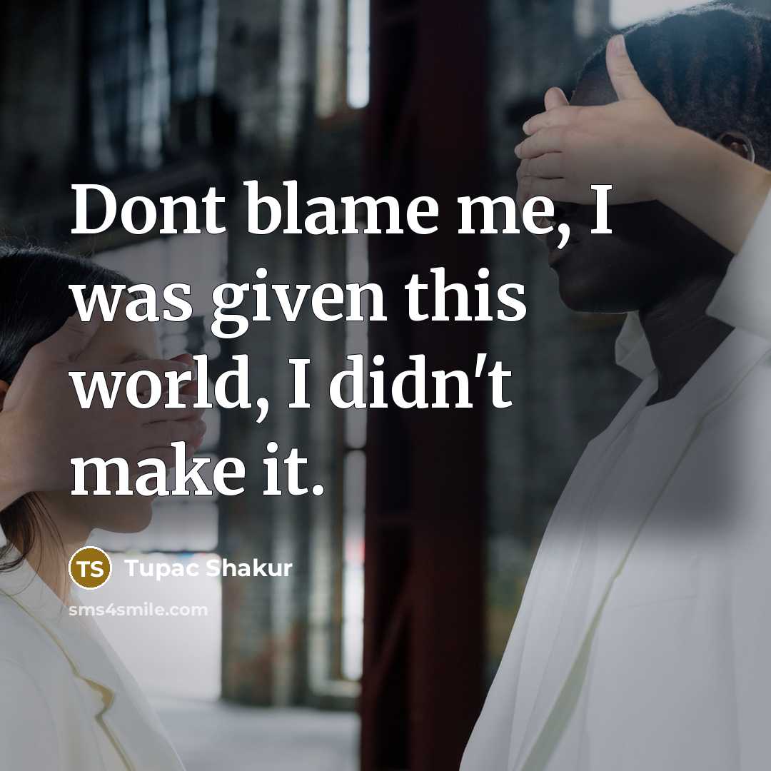 “Dont blame me, I was given this world, I didn't make it.” quote by Tupac Shakur