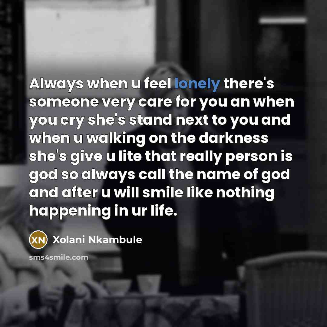 “Always when u feel lonely there's someone very care for you an when you cry she's stand next to you and when u walking on the darkness she's give u lite that really person is god so always call the name of god and after u will smile like nothing happening in ur life.” quote by Xolani Nkambule