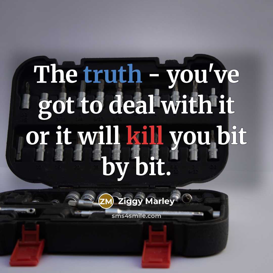 “The truth - you've got to deal with it or it will kill you bit by bit.” quote by Ziggy Marley