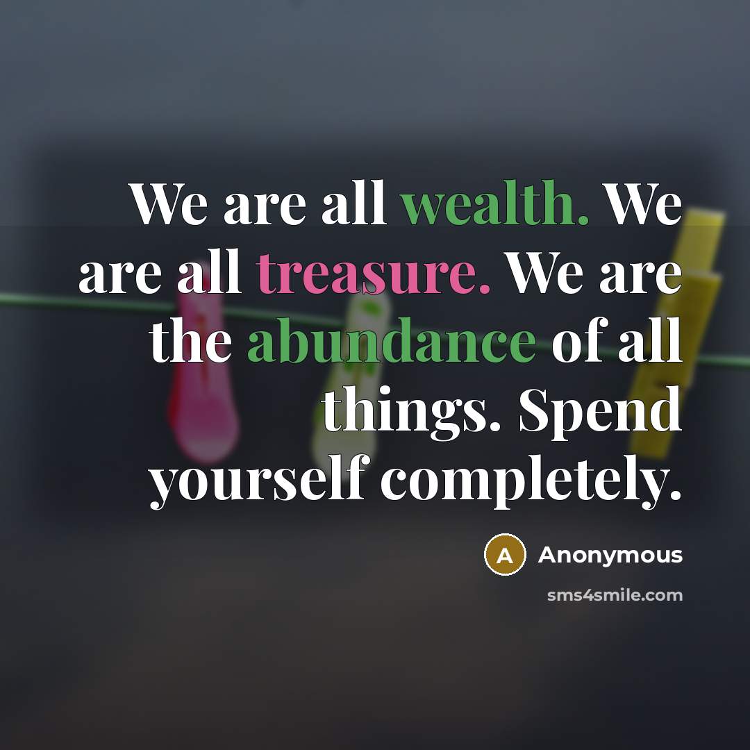 “We are all wealth. We are all treasure. We are the abundance of all things. Spend yourself completely.” quote by Anonymous