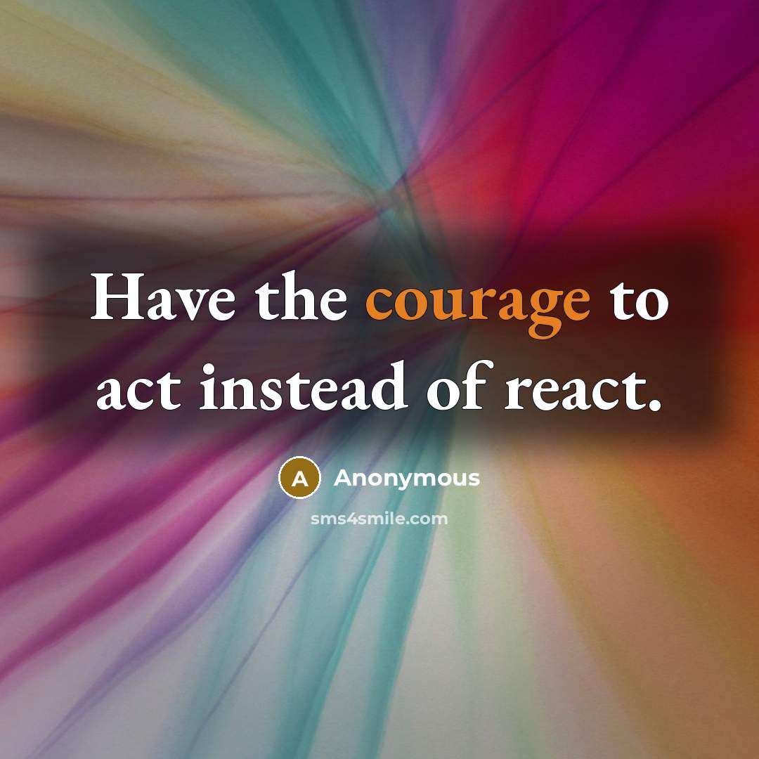 “Have the courage to act instead of react.” quote by Anonymous