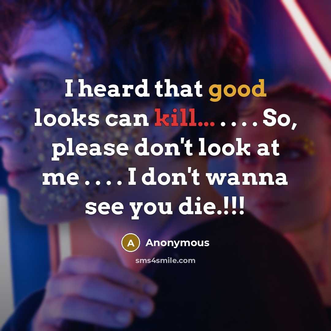 “I heard that good looks can kill... . . . . So, please don't look at me . . . . I don't wanna see you die.!!!” quote by Anonymous