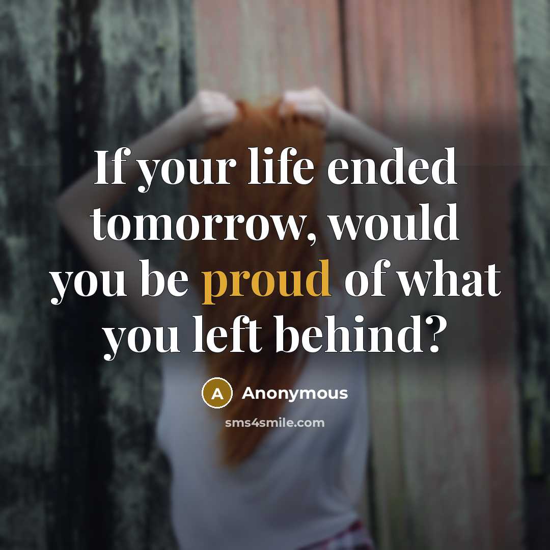 “If your life ended tomorrow, would you be proud of what you left behind?” quote by Anonymous