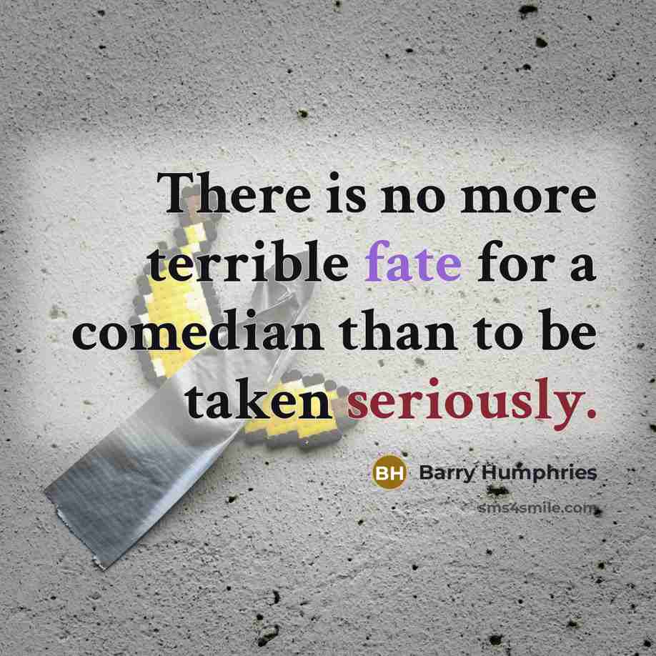 “There is no more terrible fate for a comedian than to be taken seriously.” quote by Barry Humphries