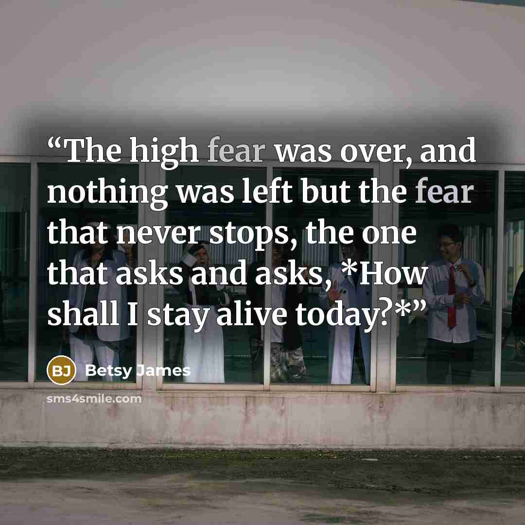 “The high fear was over, and nothing was left but the fear that never stops, the one that asks and asks, *How shall I stay alive today?*” quote by Betsy James