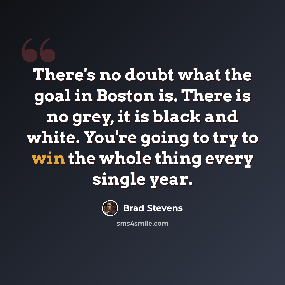 “There's no doubt what the goal in Boston is. There is no grey, it is black and white. You're going to try to win the whole thing every single year.” quote by Brad Stevens