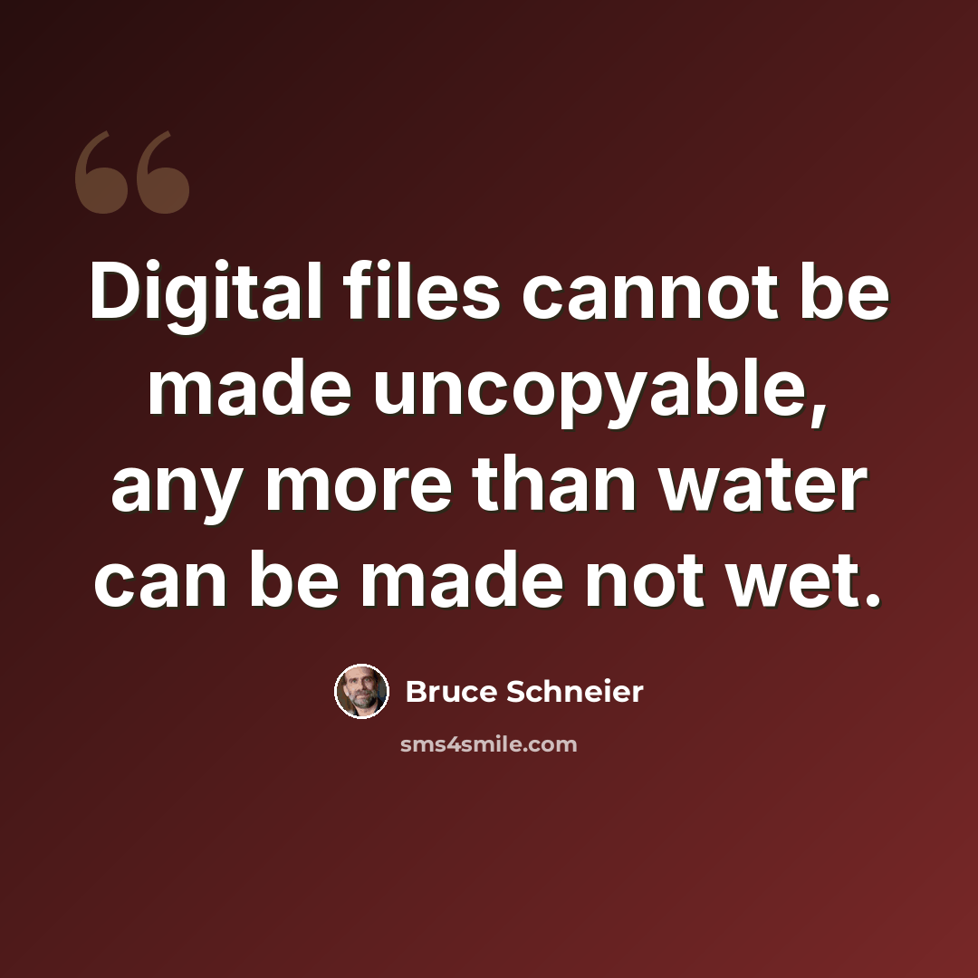 “Digital files cannot be made uncopyable, any more than water can be made not wet.” quote by Bruce Schneier