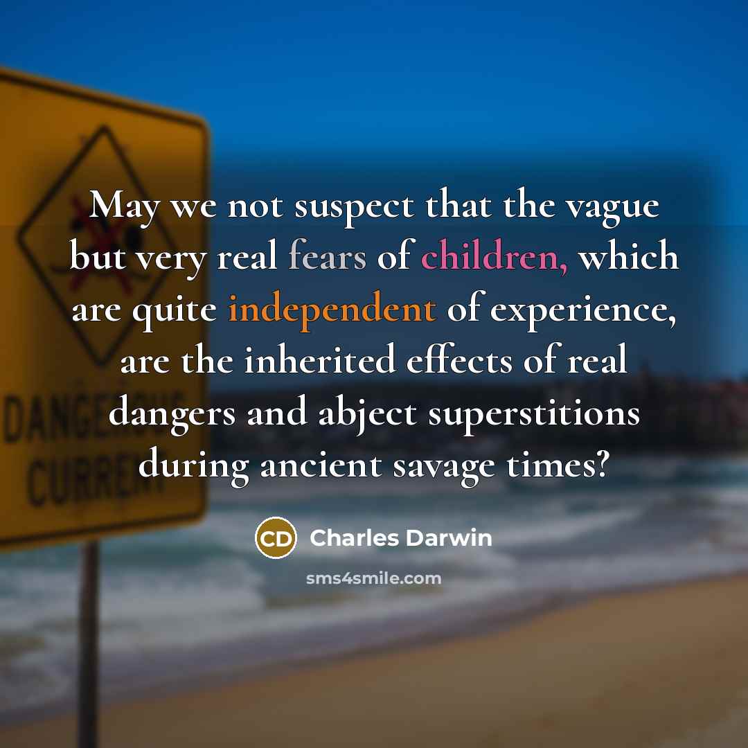 “May we not suspect that the vague but very real fears of children, which are quite independent of experience, are the inherited effects of real dangers and abject superstitions during ancient savage times?” quote by Charles Darwin