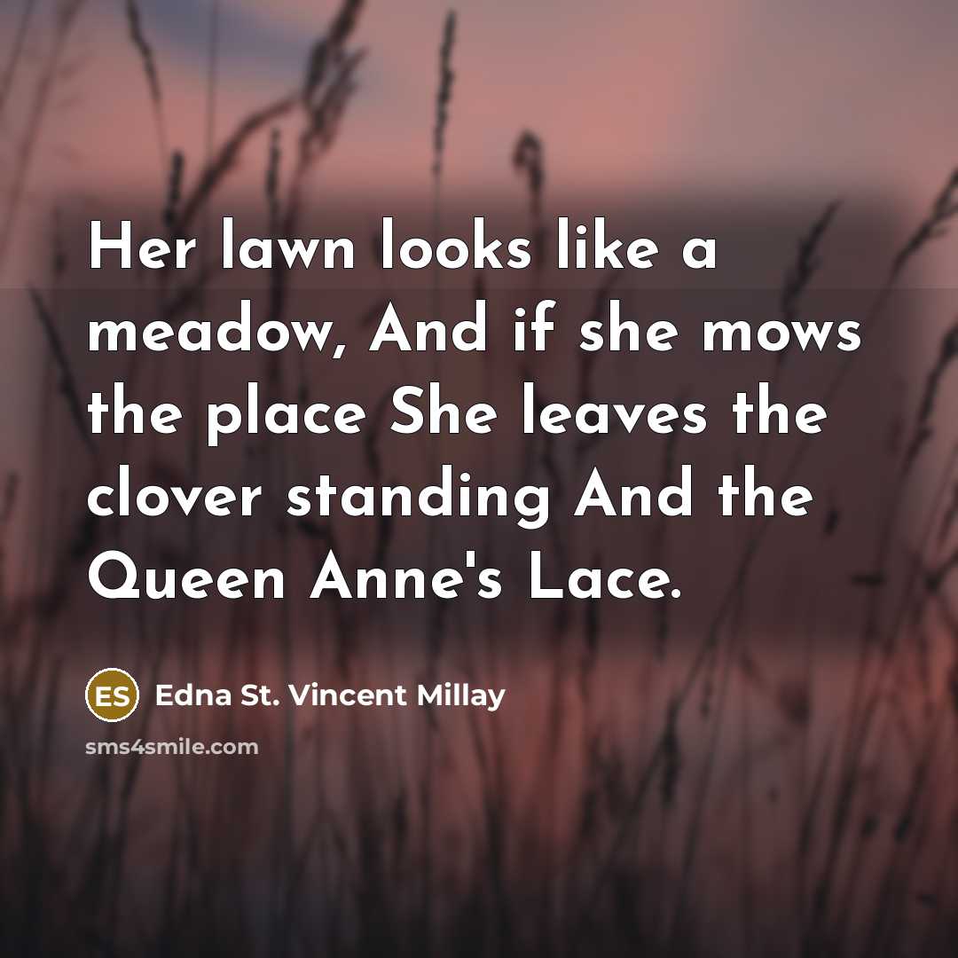 “Her lawn looks like a meadow, And if she mows the place She leaves the clover standing And the Queen Anne's Lace.” quote by Edna St. Vincent Millay