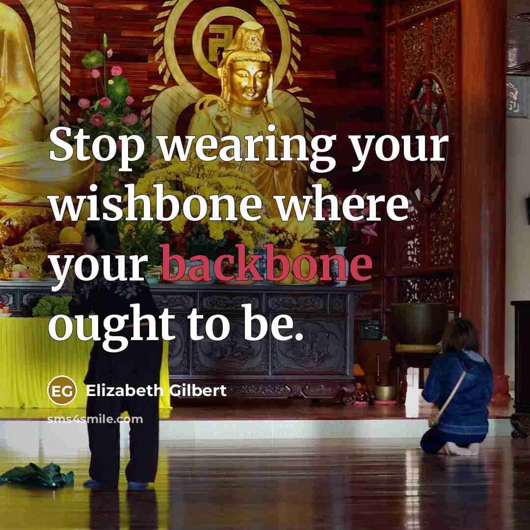 “Stop wearing your wishbone where your backbone ought to be.” quote by Elizabeth Gilbert