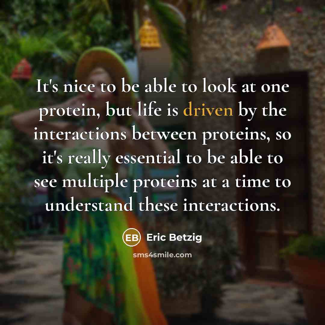 “It's nice to be able to look at one protein, but life is driven by the interactions between proteins, so it's really essential to be able to see multiple proteins at a time to understand these interactions.” quote by Eric Betzig