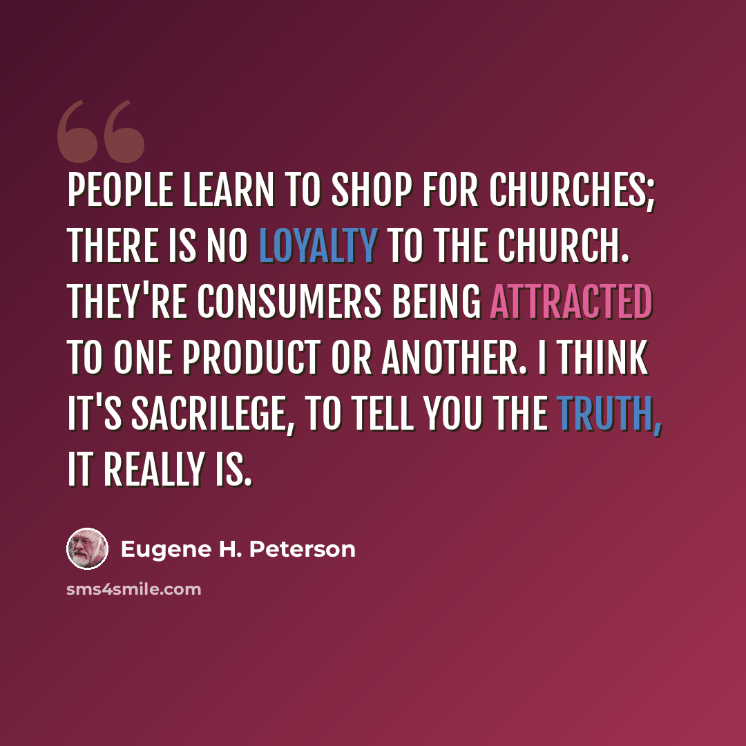 “People learn to shop for churches; there is no loyalty to the church. They're consumers being attracted to one product or another. I think it's sacrilege, to tell you the truth, it really is.” quote by Eugene H. Peterson