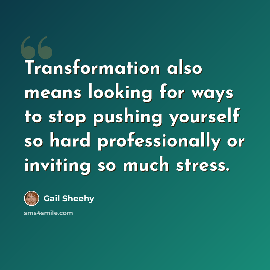 “Transformation also means looking for ways to stop pushing yourself so hard professionally or inviting so much stress.” quote by Gail Sheehy
