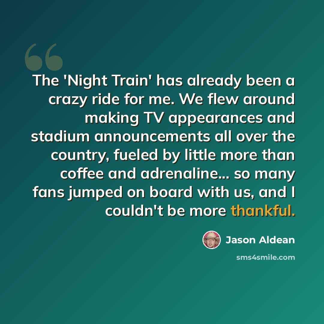 “The 'Night Train' has already been a crazy ride for me. We flew around making TV appearances and stadium announcements all over the country, fueled by little more than coffee and adrenaline... so many fans jumped on board with us, and I couldn't be more thankful.” quote by Jason Aldean