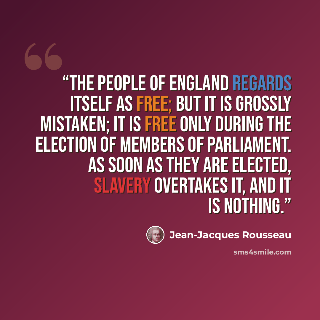 “The people of England regards itself as free; but it is grossly mistaken; it is free only during the election of members of parliament. As soon as they are elected, slavery overtakes it, and it is nothing.” quote by Jean-Jacques Rousseau