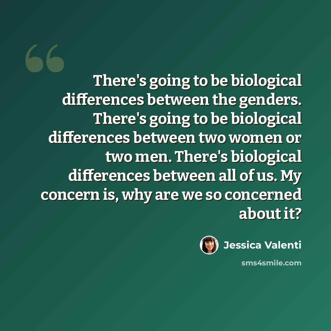 “There's going to be biological differences between the genders. There's going to be biological differences between two women or two men. There's biological differences between all of us. My concern is, why are we so concerned about it?” quote by Jessica Valenti