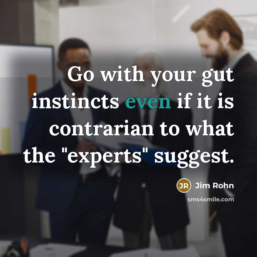 “Go with your gut instincts even if it is contrarian to what the "experts" suggest.” quote by Jim Rohn