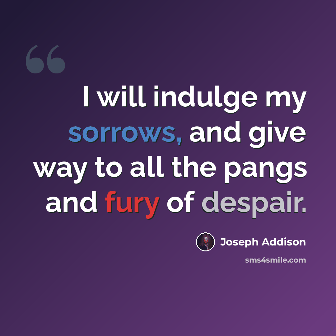 “I will indulge my sorrows, and give way to all the pangs and fury of despair.” quote by Joseph Addison