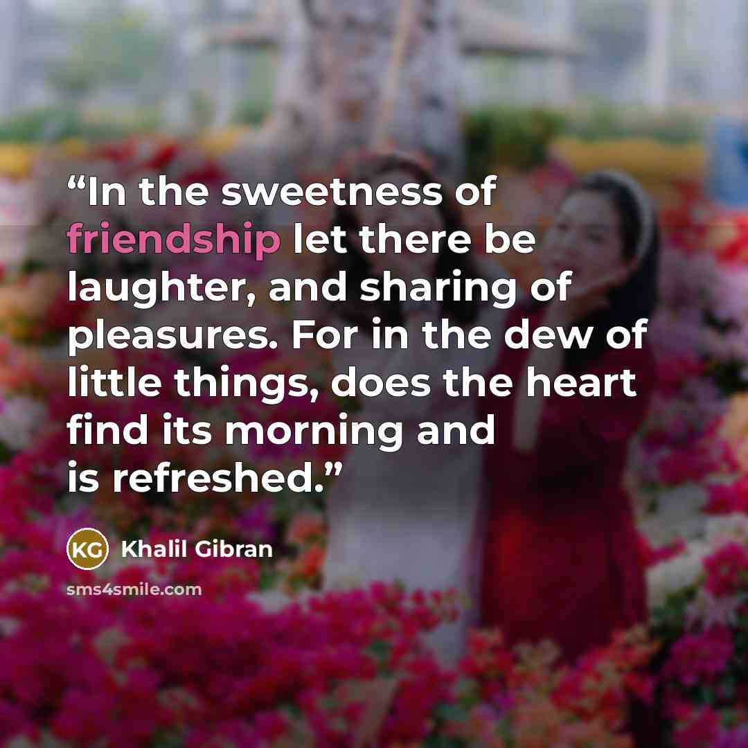 “In the sweetness of friendship let there be laughter, and sharing of pleasures. For in the dew of little things, does the heart find its morning and is refreshed.” quote by Khalil Gibran