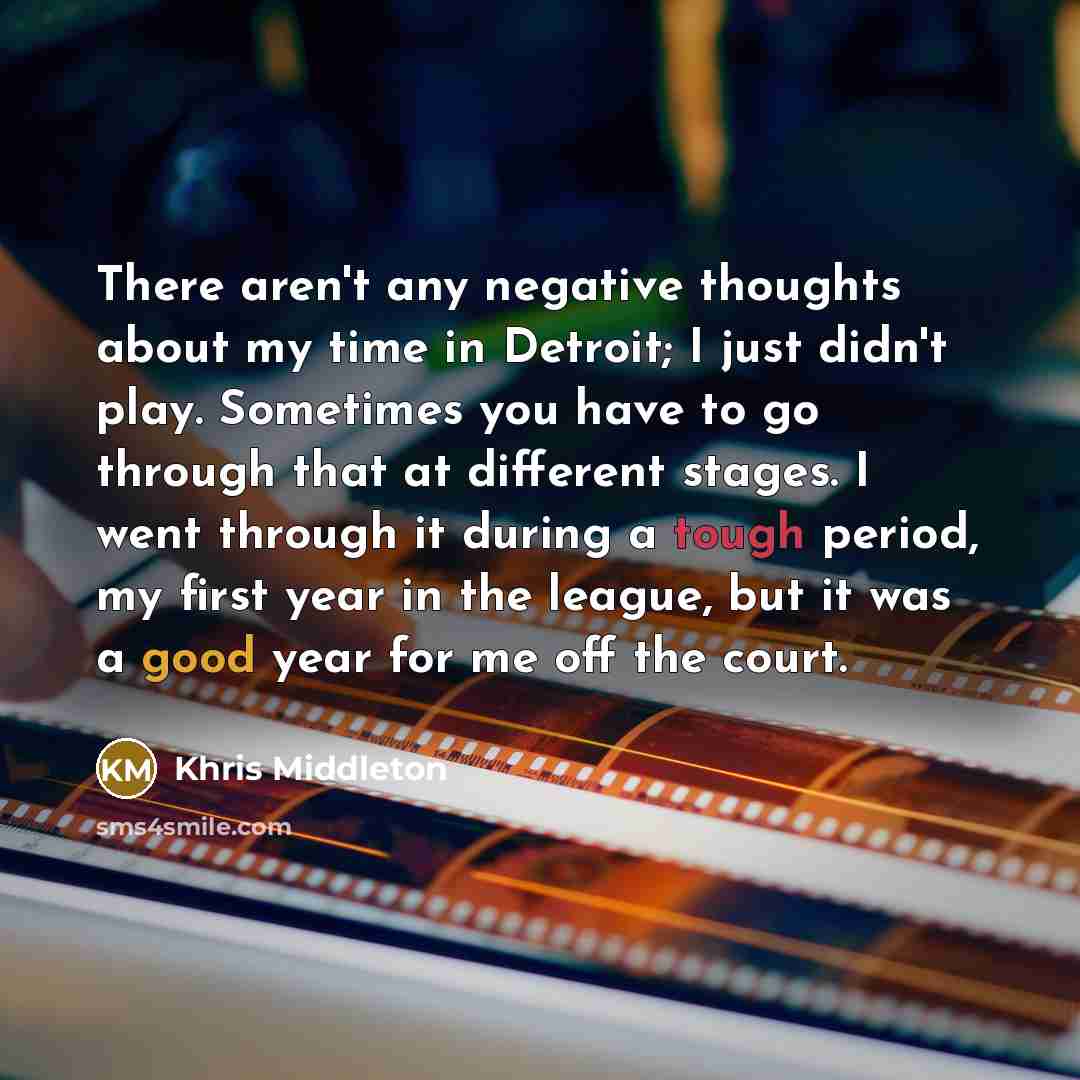 “There aren't any negative thoughts about my time in Detroit; I just didn't play. Sometimes you have to go through that at different stages. I went through it during a tough period, my first year in the league, but it was a good year for me off the court.” quote by Khris Middleton