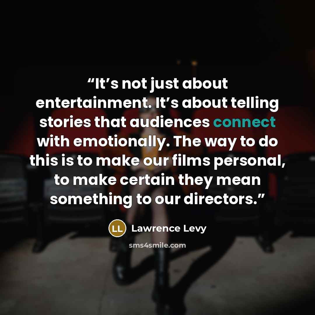 “It’s not just about entertainment. It’s about telling stories that audiences connect with emotionally. The way to do this is to make our films personal, to make certain they mean something to our directors.” quote by Lawrence Levy