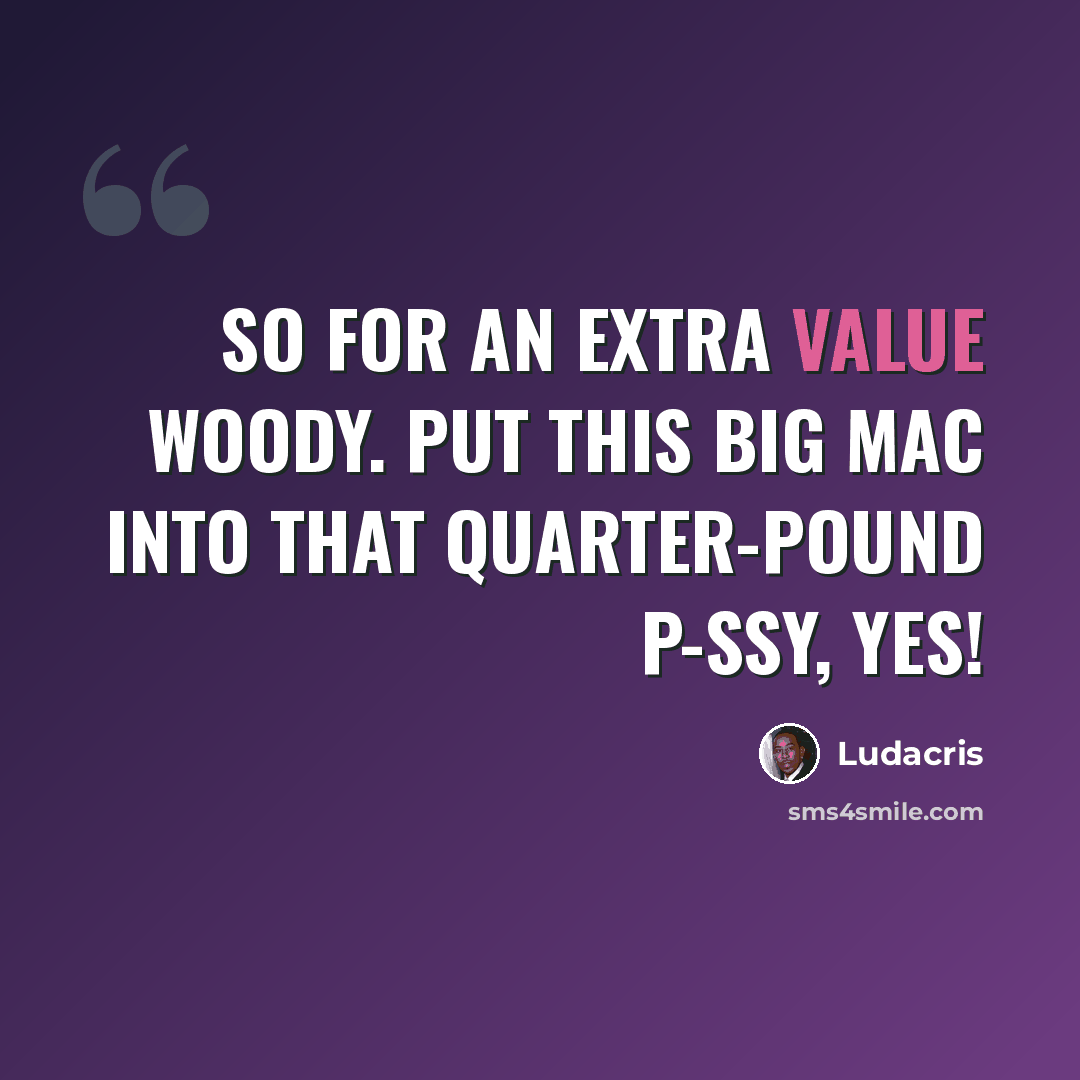 “So for an extra value woody. Put this Big Mac into that Quarter-Pound p-ssy, yes!” quote by Ludacris
