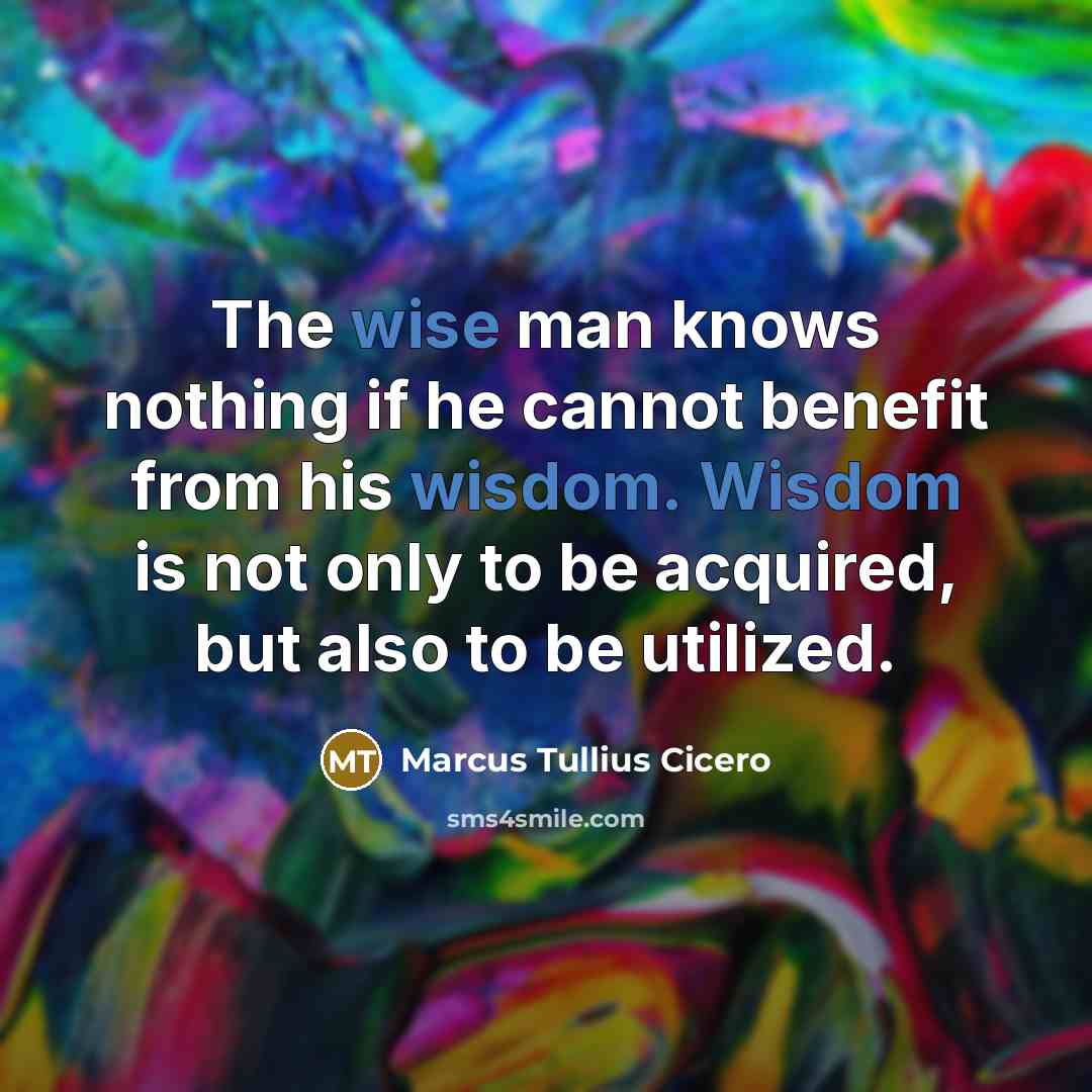 “The wise man knows nothing if he cannot benefit from his wisdom. Wisdom is not only to be acquired, but also to be utilized.” quote by Marcus Tullius Cicero