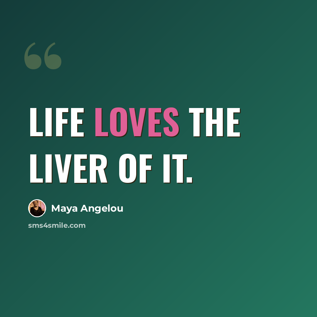 “Life loves the liver of it.” quote by Maya Angelou