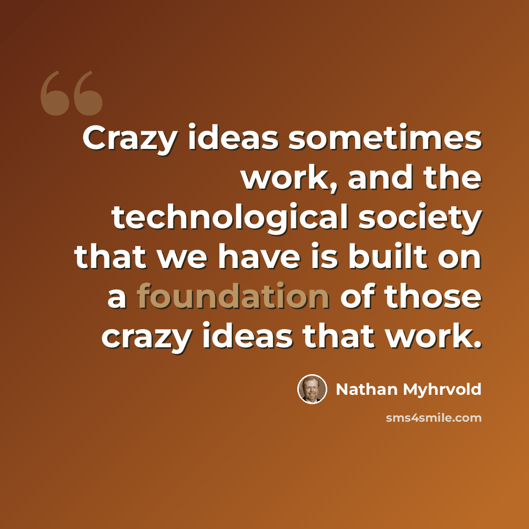“Crazy ideas sometimes work, and the technological society that we have is built on a foundation of those crazy ideas that work.” quote by Nathan Myhrvold