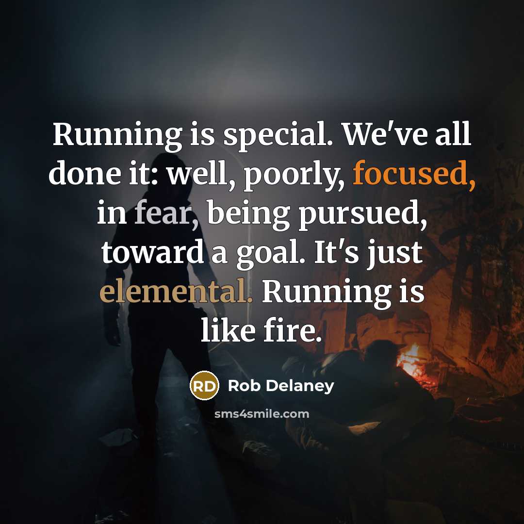 “Running is special. We've all done it: well, poorly, focused, in fear, being pursued, toward a goal. It's just elemental. Running is like fire.” quote by Rob Delaney