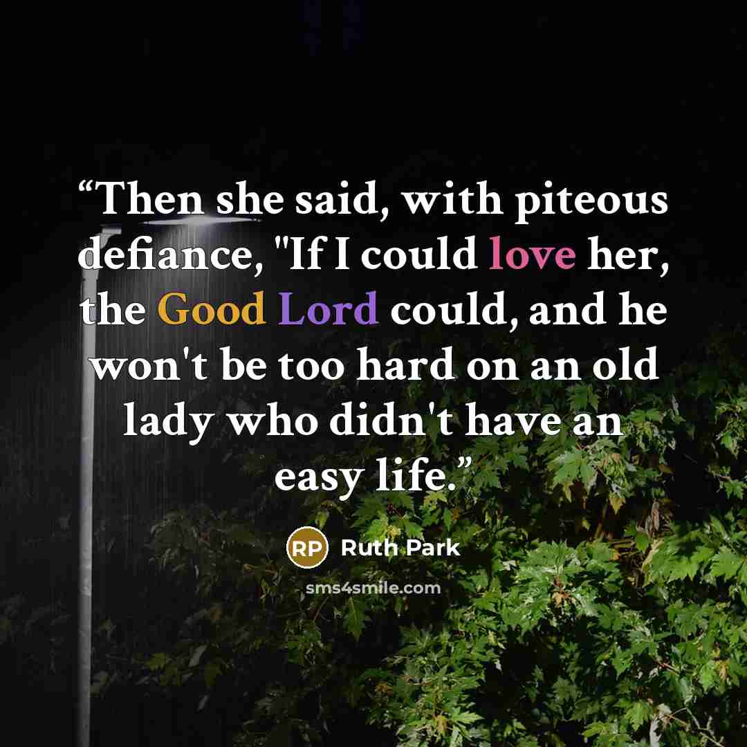 “Then she said, with piteous defiance, "If I could love her, the Good Lord could, and he won't be too hard on an old lady who didn't have an easy life.” quote by Ruth Park