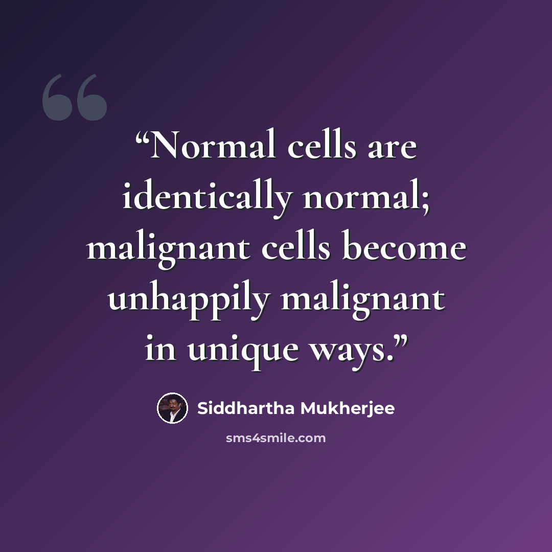 “Normal cells are identically normal; malignant cells become unhappily malignant in unique ways.” quote by Siddhartha Mukherjee