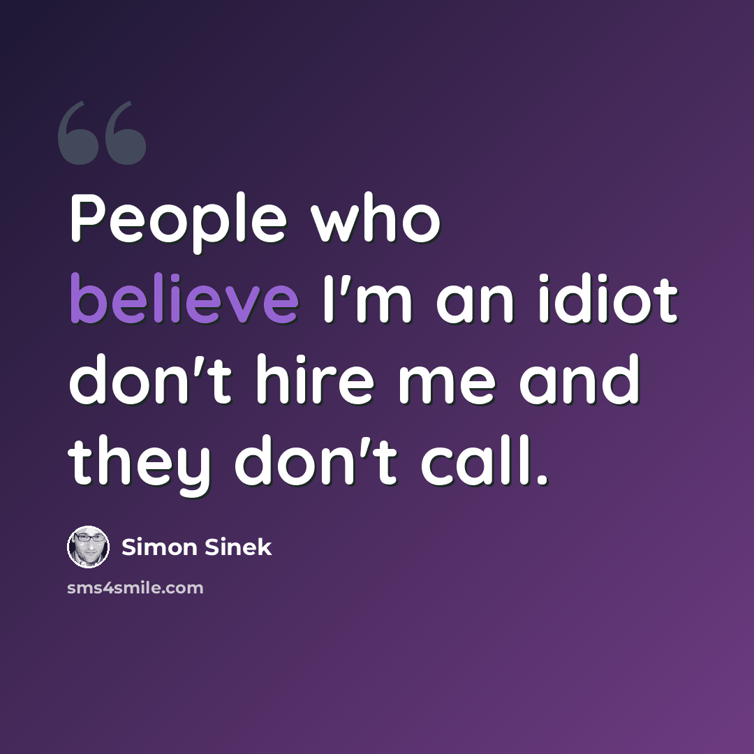 “People who believe I'm an idiot don't hire me and they don't call.” quote by Simon Sinek