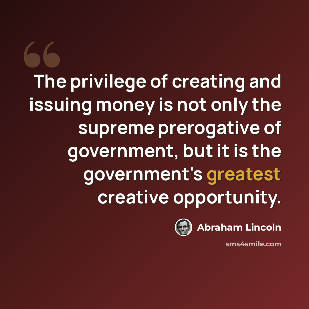 “The privilege of creating and issuing money is not only the supreme prerogative of government, but it is the government's greatest creative opportunity.” quote by Abraham Lincoln