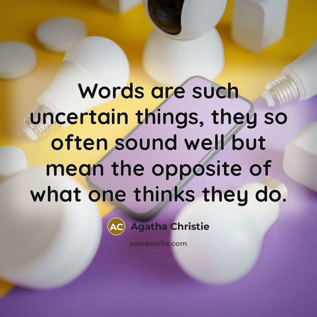 “Words are such uncertain things, they so often sound well but mean the opposite of what one thinks they do.” quote by Agatha Christie