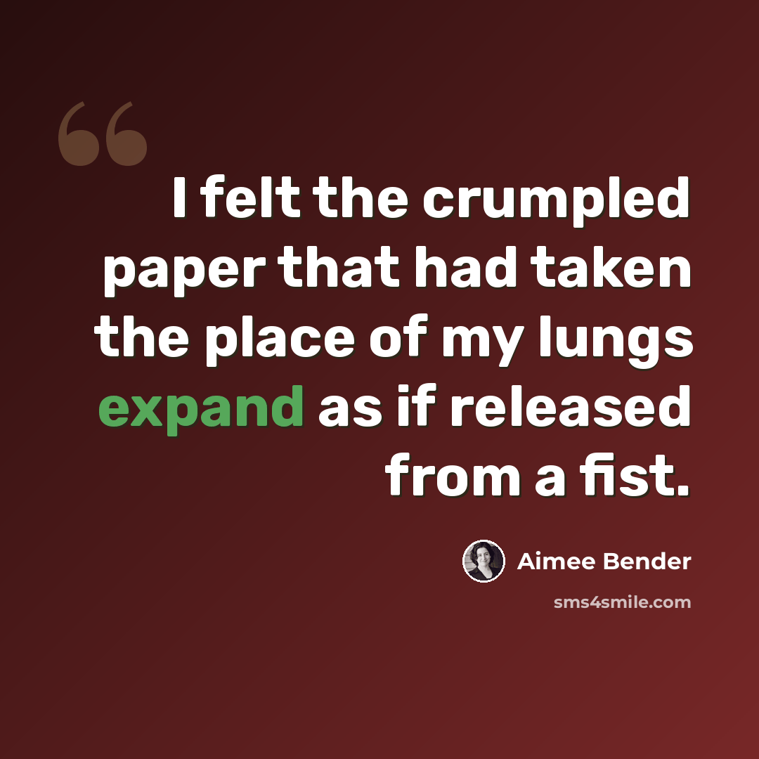 “I felt the crumpled paper that had taken the place of my lungs expand as if released from a fist.” quote by Aimee Bender