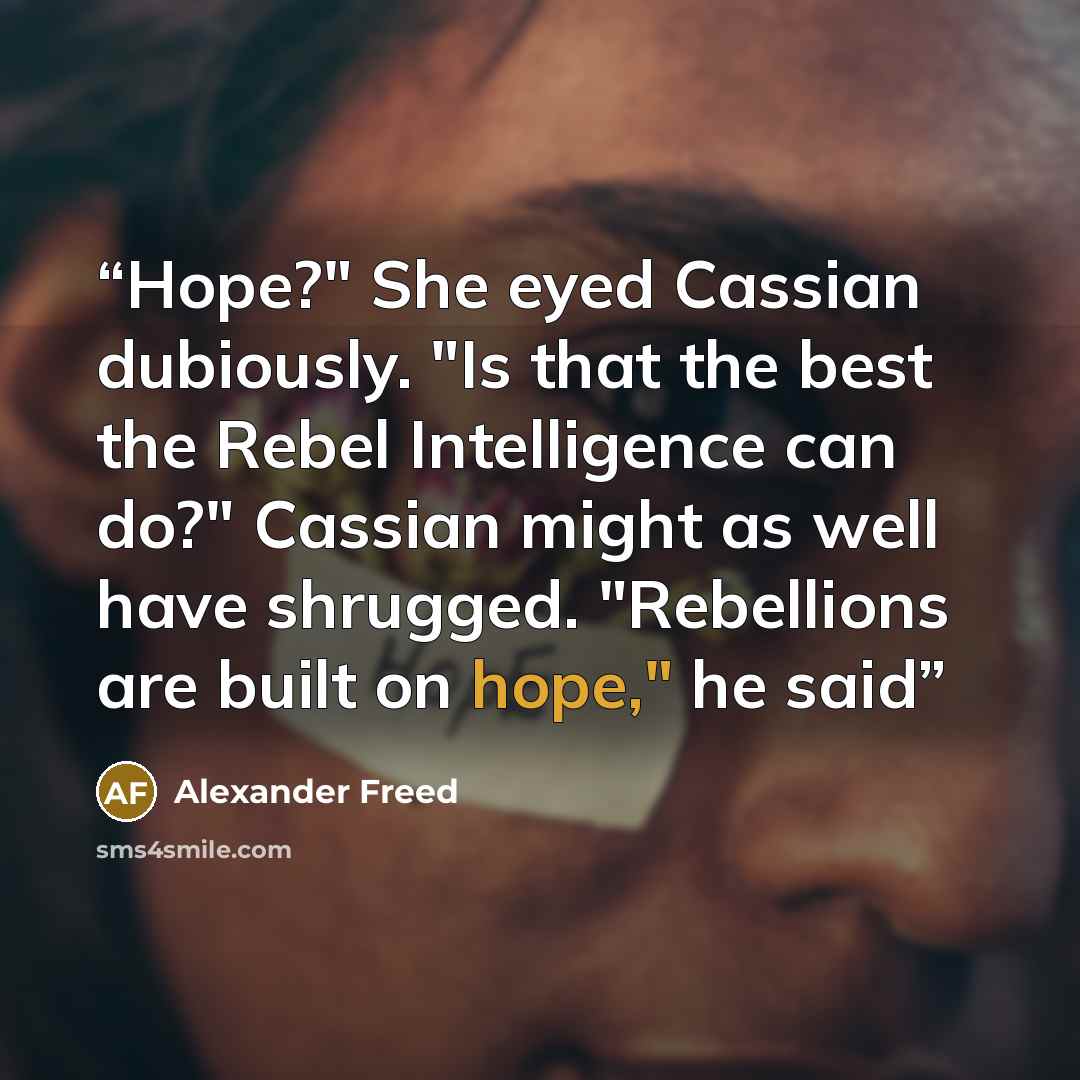 “Hope?" She eyed Cassian dubiously. "Is that the best the Rebel Intelligence can do?" Cassian might as well have shrugged. "Rebellions are built on hope," he said” quote by Alexander Freed