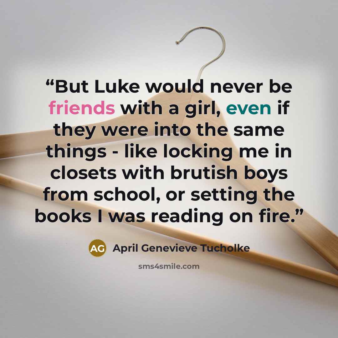“But Luke would never be friends with a girl, even if they were into the same things - like locking me in closets with brutish boys from school, or setting the books I was reading on fire.” quote by April Genevieve Tucholke