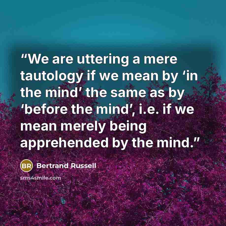“We are uttering a mere tautology if we mean by ‘in the mind’ the same as by ‘before the mind’, i.e. if we mean merely being apprehended by the mind.” quote by Bertrand Russell